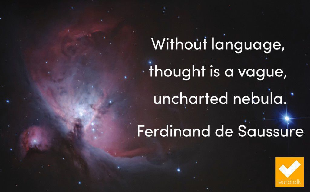"Without language, thought is a vague, uncharted nebula." Ferdinand de Saussure