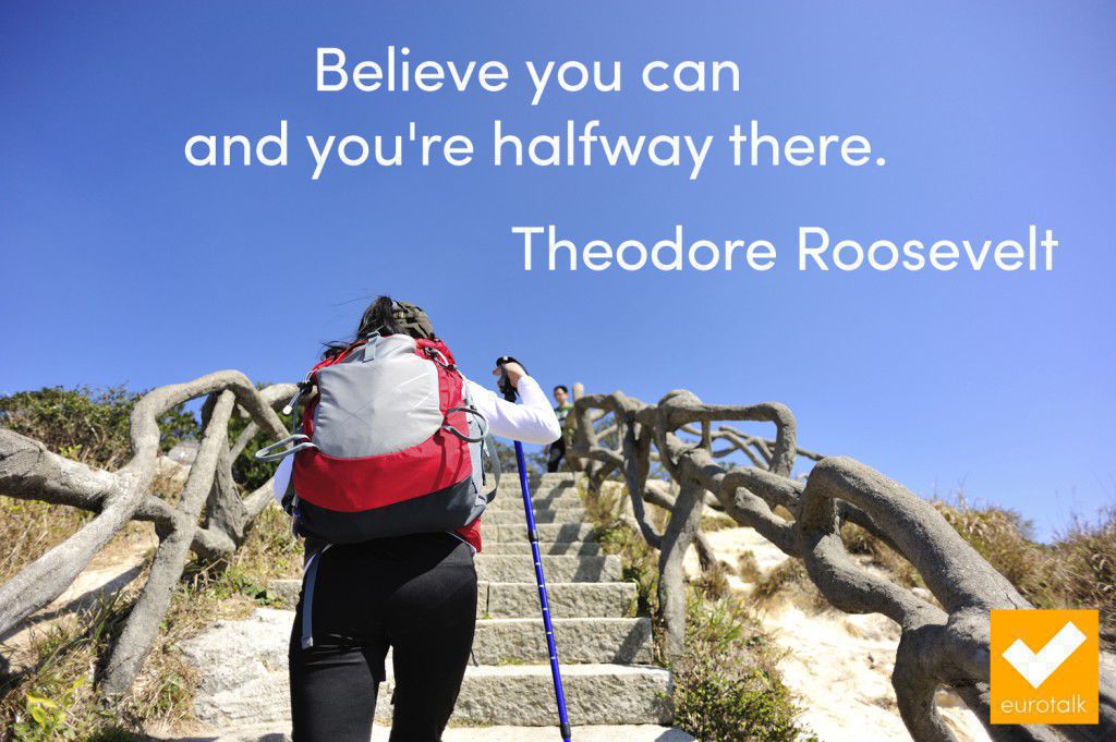 “Believe you can and you're halfway there.” Theodore Roosevelt