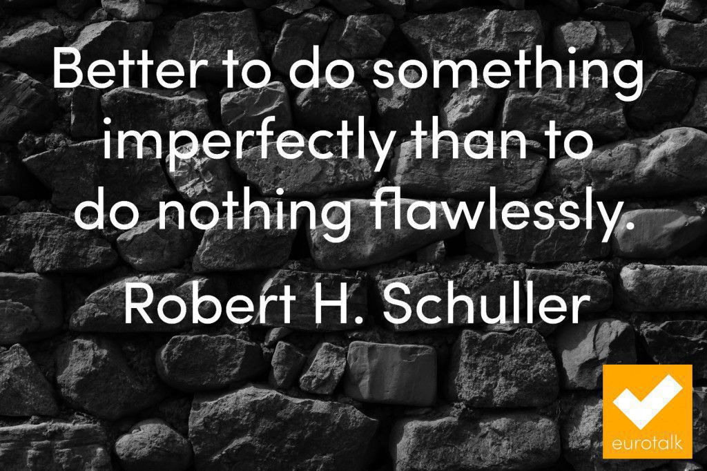 "Better to do something imperfectly than to do nothing flawlessly." Robert H. Schuller