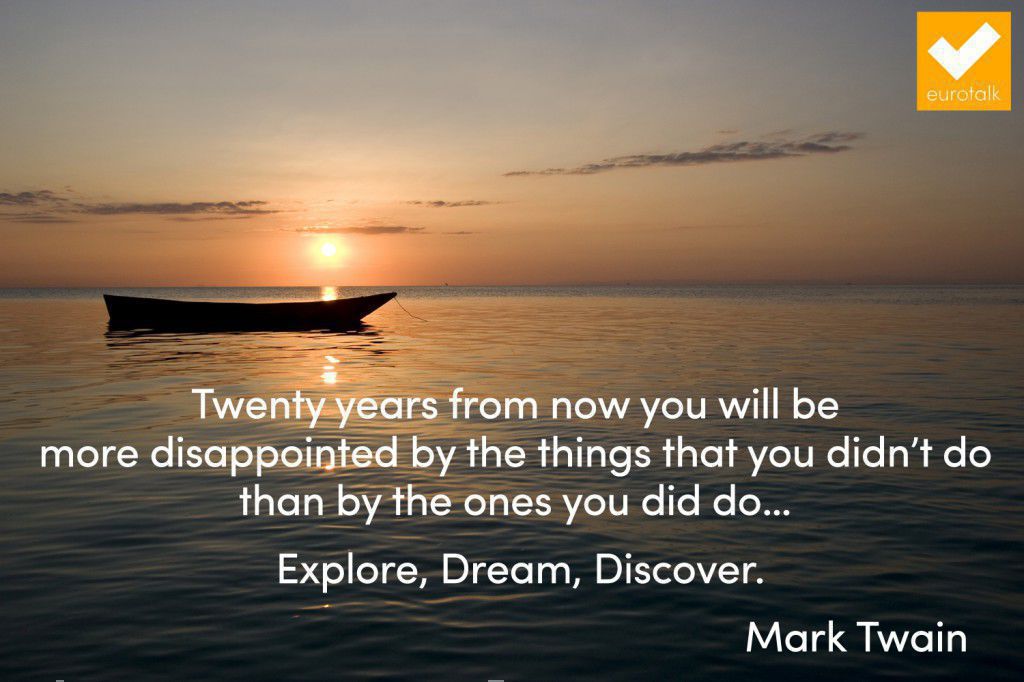 "Twenty years from now you will be more disappointed by the things you didn't do than by the ones you did do... Explore, Dream, Discover." Mark Twain