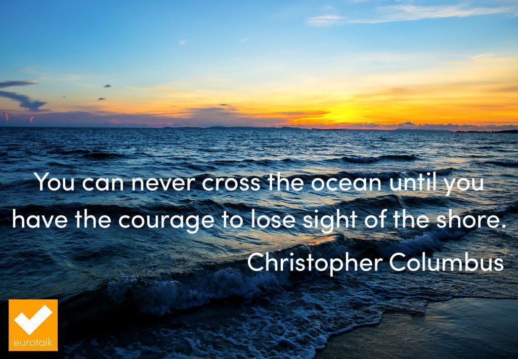 "You can never cross the ocean until you have the courage to lose sight of the shore." Christopher Columbus