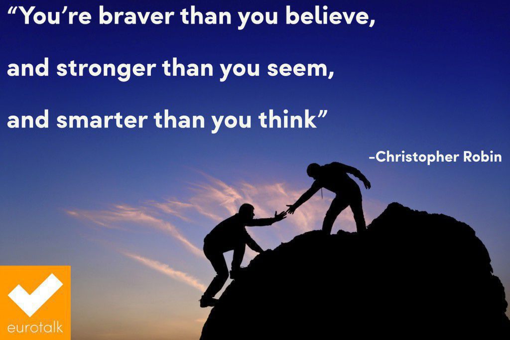 "You're braver than you believe, and stronger than you seem, and smarter than you think." Christopher Robin