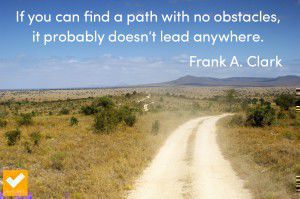 "If you can find a path with no obstacles, it probably doesn't lead anywhere." Frank A. Clark