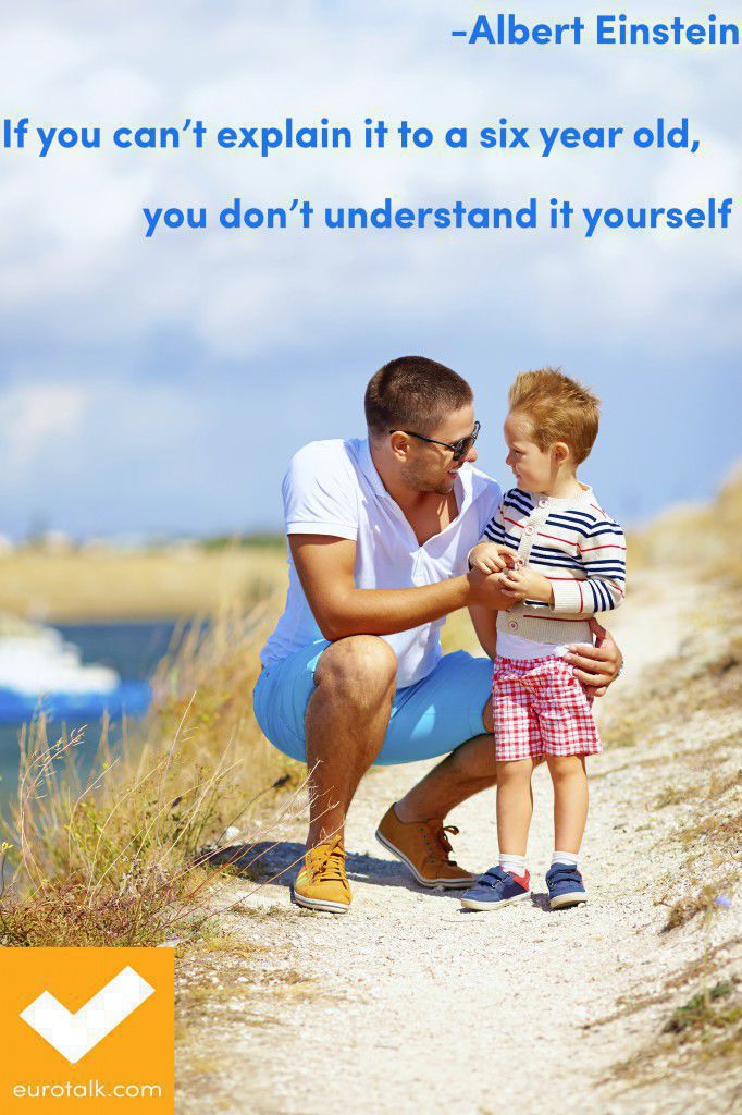"If you can't explain it to a six year old, you don't understand it yourself." Albert Einstein