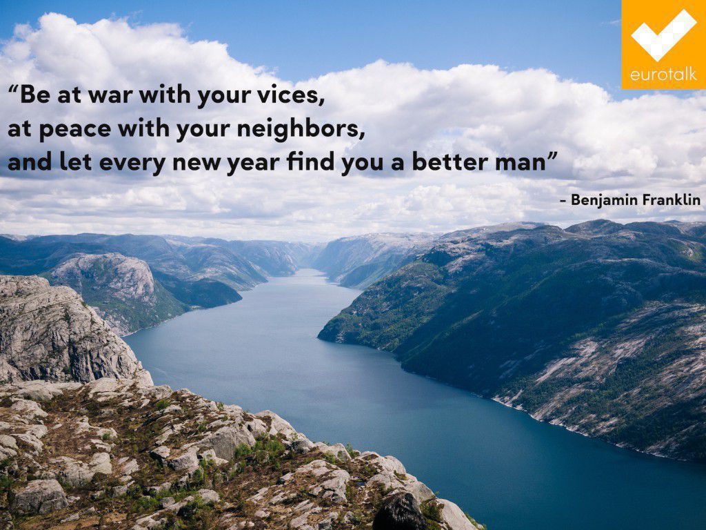 "Be at war with your vices, at peace with your neighbors, and let every year new year find you a better man." Benjamin Franklin