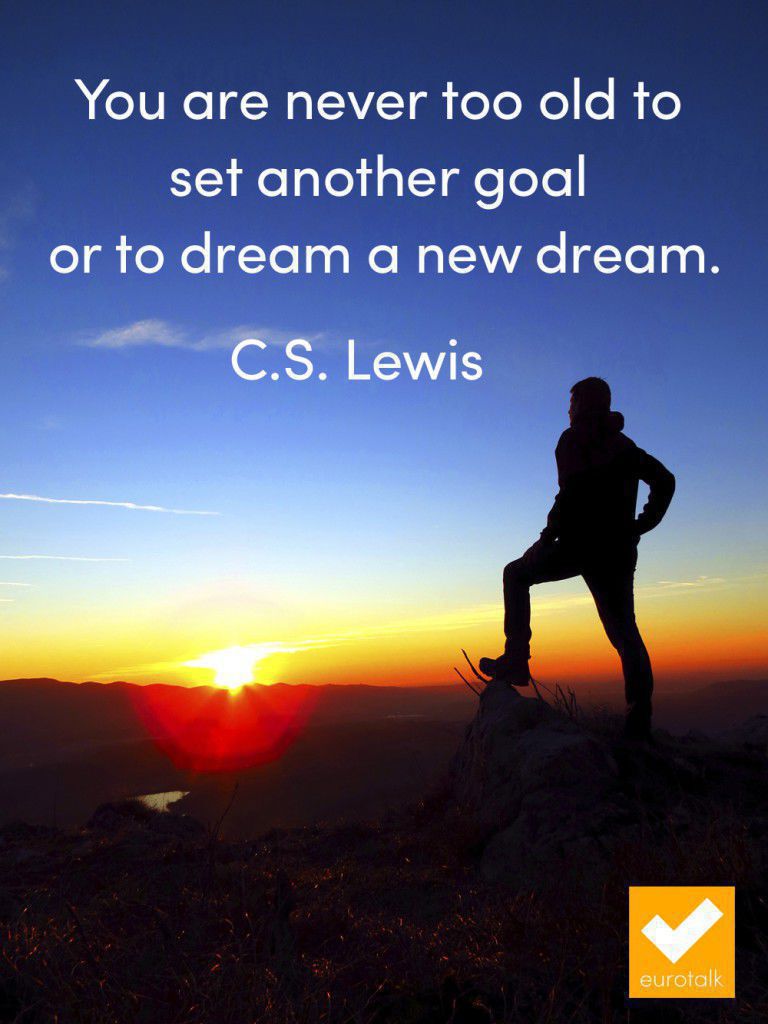 "You are never too old to set another goal or to dream a new dream." C.S. Lewis