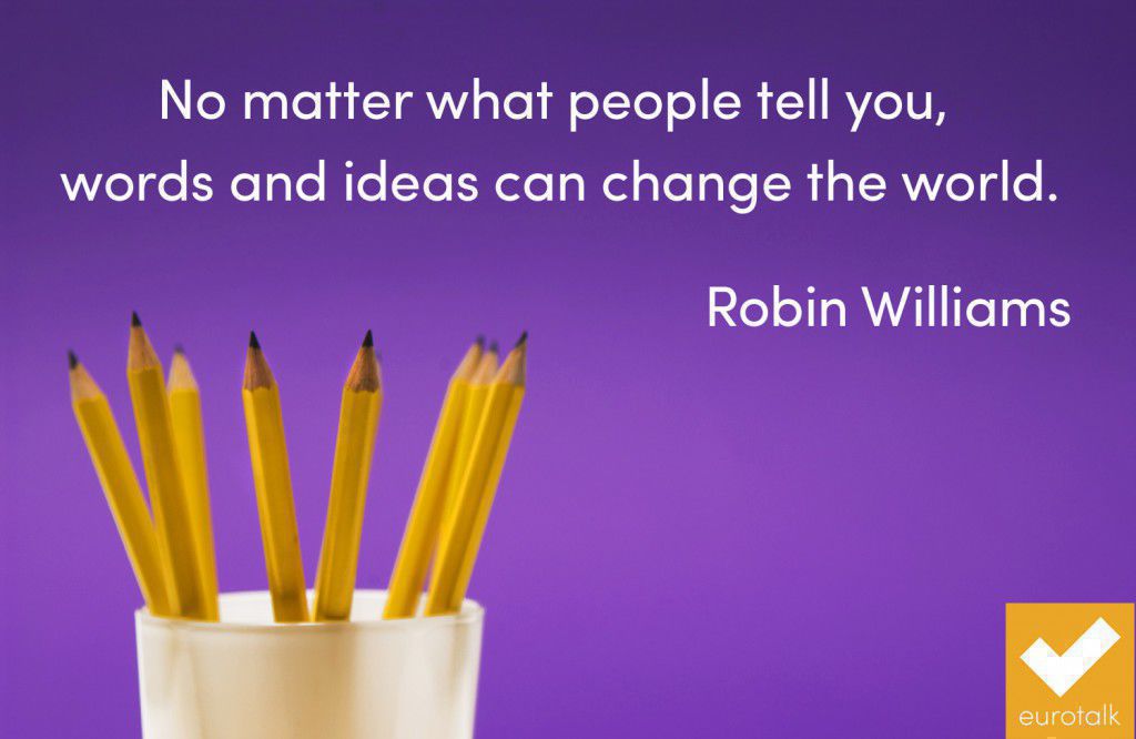 "No matter what people tell you, words and ideas can change the world." Robin Williams