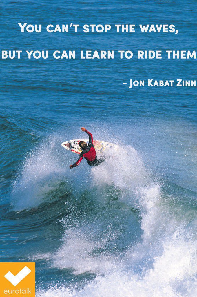 "You can't stop the waves, but you can learn to ride them." Jon Kabat Zinn