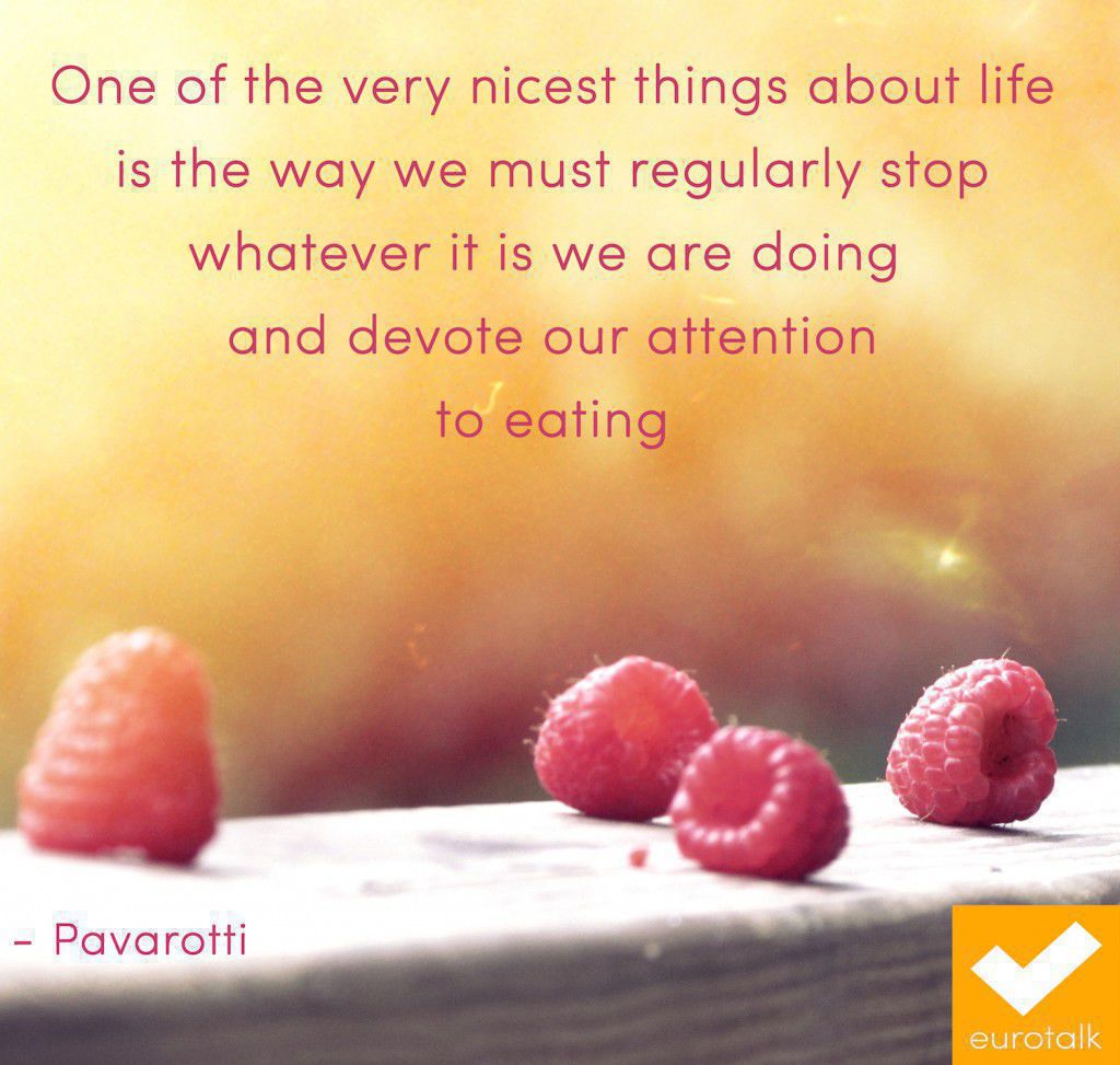 "One of the very nicest things about life is the way we must regularly stop whatever it is that we are doing and devote our attention to eating." Pavarotti