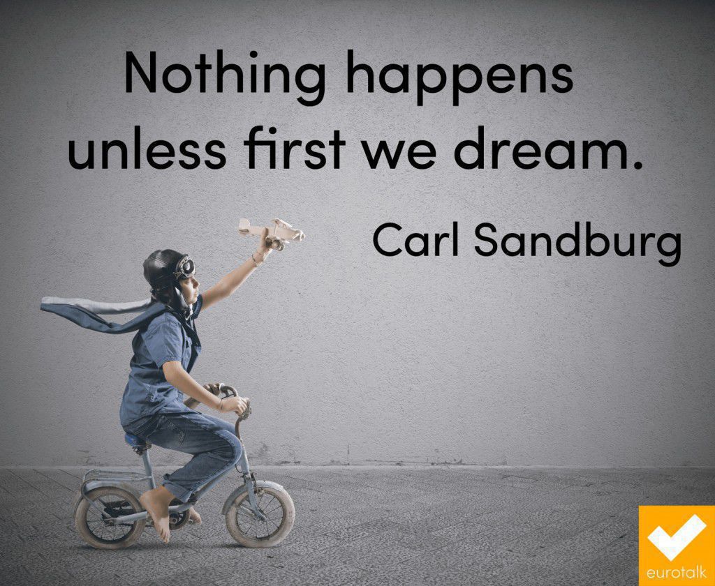 "Nothing happens unless first we dream." Carl Sandburg