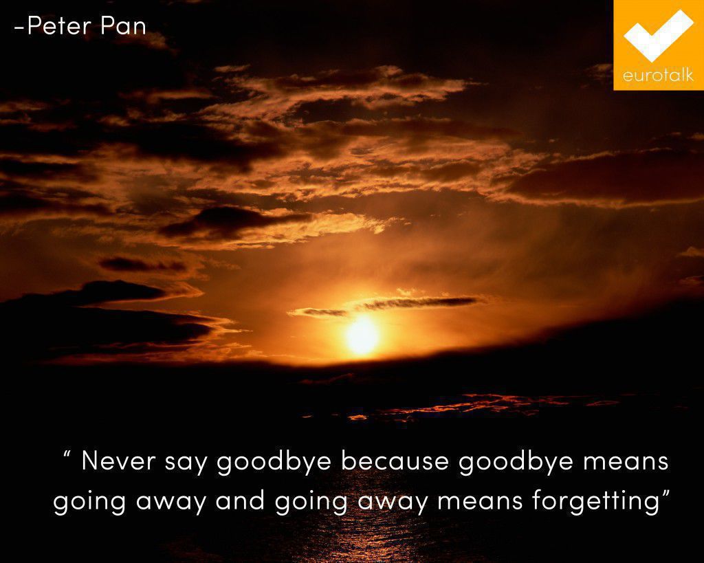 "Never say goodbye because goodbye means going away and going away means forgetting." Peter Pan
