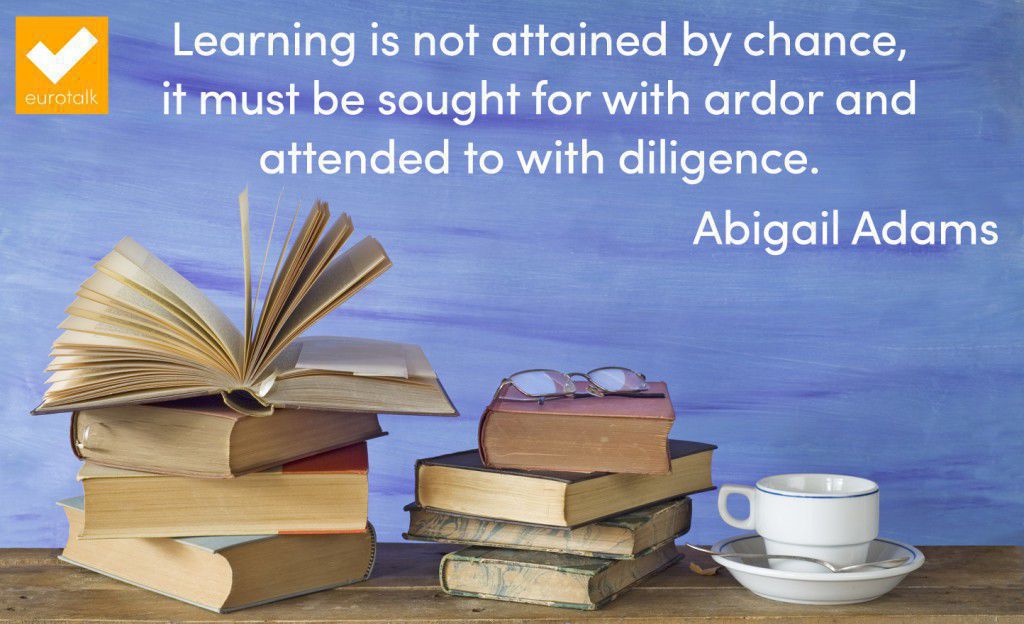 “Learning is not attained by chance, it must be sought for with ardor and attended to with diligence.” Abigail Adams