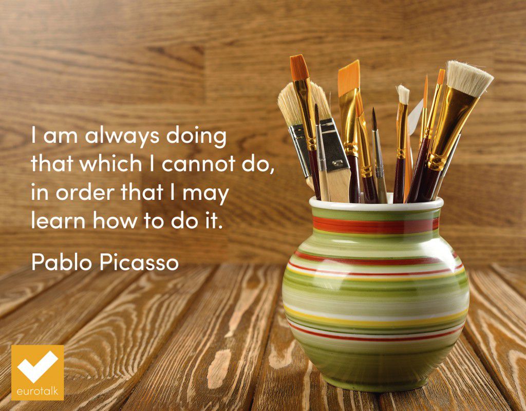 "I am always doing that which I cannot do, in order that I may learn how to do it." Pablo Picasso
